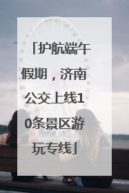 护航端午假期，济南公交上线10条景区游玩专线